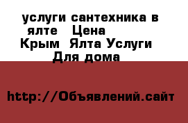 услуги сантехника в ялте › Цена ­ 1 200 - Крым, Ялта Услуги » Для дома   